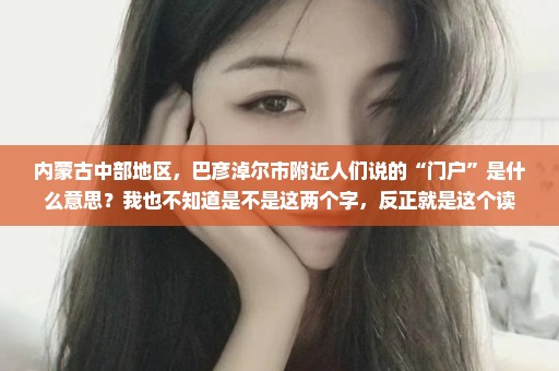 内蒙古中部地区，巴彦淖尔市附近人们说的“门户”是什么意思？我也不知道是不是这两个字，反正就是这个读