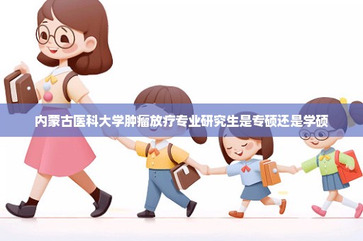 内蒙古医科大学肿瘤放疗专业研究生是专硕还是学硕