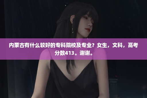 内蒙古有什么较好的专科院校及专业？女生，文科，高考分数413。谢谢。