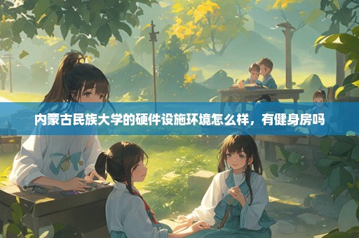 内蒙古民族大学的硬件设施环境怎么样，有健身房吗