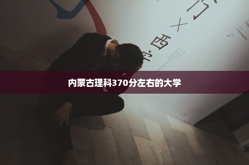 内蒙古理科370分左右的大学