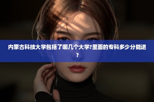 内蒙古科技大学包括了哪几个大学?里面的专科多少分能进？