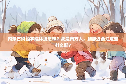 内蒙古财经学院环境怎样？我是南方人，到那边要注意些什么啊？