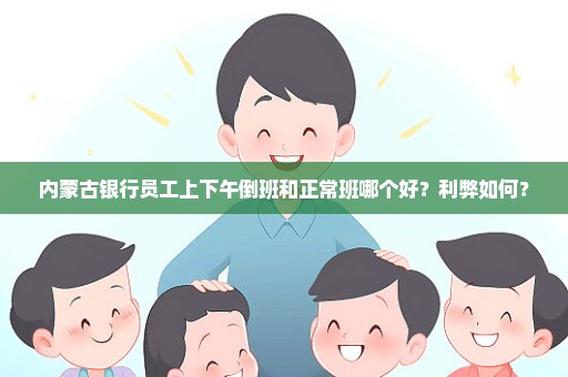 内蒙古银行员工上下午倒班和正常班哪个好？利弊如何？