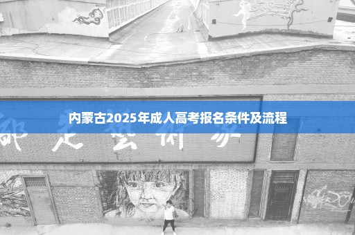 内蒙古2025年成人高考报名条件及流程