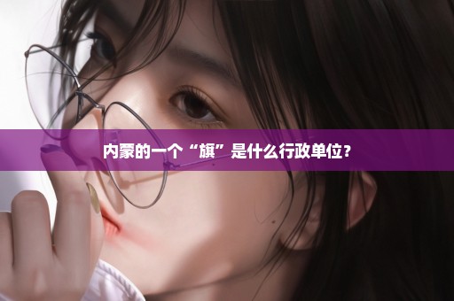 内蒙的一个“旗”是什么行政单位？