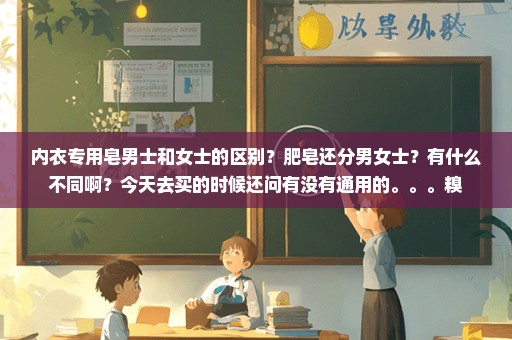 内衣专用皂男士和女士的区别？肥皂还分男女士？有什么不同啊？今天去买的时候还问有没有通用的。。。糗