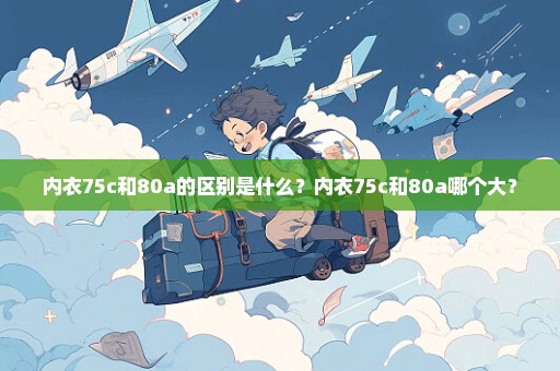 内衣75c和80a的区别是什么？内衣75c和80a哪个大？