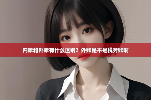 内账和外账有什么区别？外账是不是税务账啊