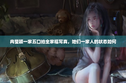 冉莹颖一家五口拍全家福写真，她们一家人的状态如何