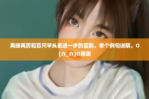 再接再厉和百尺竿头更进一步的区别。举个例句说明。O(∩_∩)O谢谢