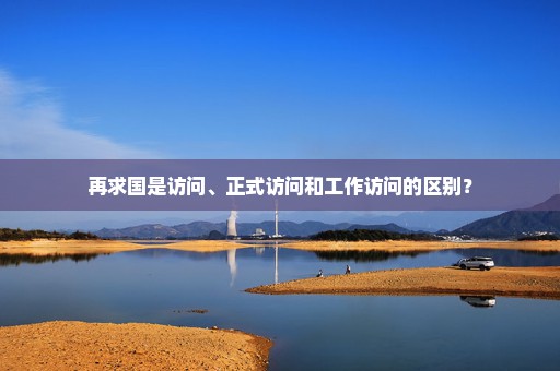 再求国是访问、正式访问和工作访问的区别？