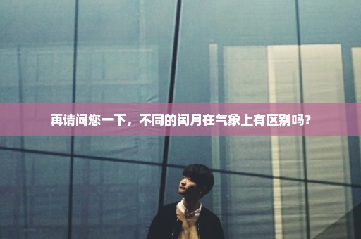 再请问您一下，不同的闰月在气象上有区别吗？