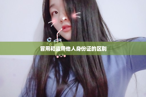 冒用和盗用他人身份证的区别