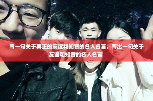 写一句关于真正的友谊和知音的名人名言，写出一句关于友谊和知音的名人名言 