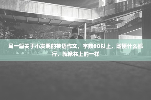 写一篇关于小发明的英语作文，字数80以上，随便什么都行，就像书上的一样