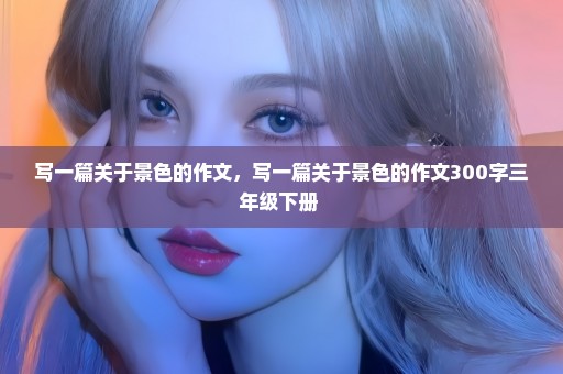 写一篇关于景色的作文，写一篇关于景色的作文300字三年级下册 