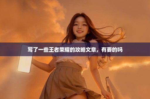 写了一些王者荣耀的攻略文章，有要的吗