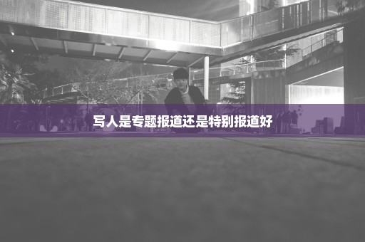 写人是专题报道还是特别报道好