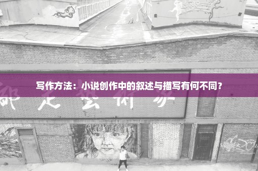 写作方法：小说创作中的叙述与描写有何不同？