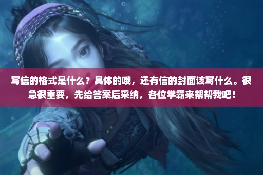 写信的格式是什么？具体的哦，还有信的封面该写什么。很急很重要，先给答案后采纳，各位学霸来帮帮我吧！