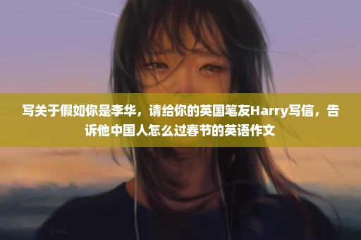 写关于假如你是李华，请给你的英国笔友Harry写信，告诉他中国人怎么过春节的英语作文