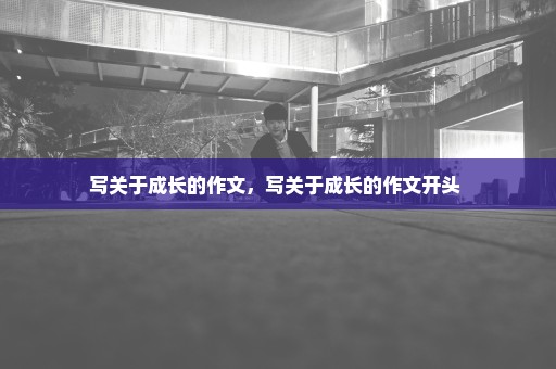 写关于成长的作文，写关于成长的作文开头 