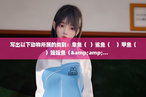 写出以下动物所属的类别：章鱼（  ）鲨鱼（    ）甲鱼（     ）娃娃鱼（&...
