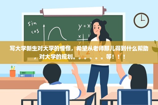 写大学新生对大学的憧憬，希望从老师那儿得到什么帮助，对大学的规划。。。。。。等！！！