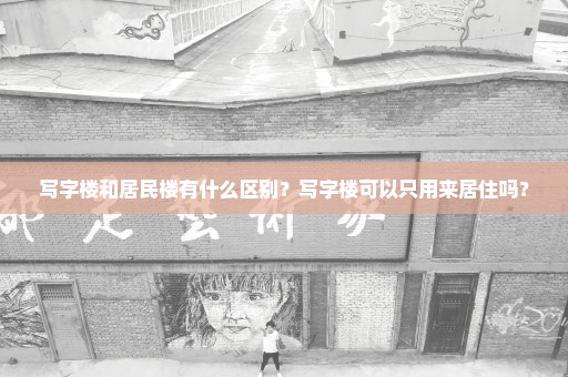 写字楼和居民楼有什么区别？写字楼可以只用来居住吗？