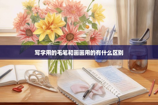写字用的毛笔和画画用的有什么区别
