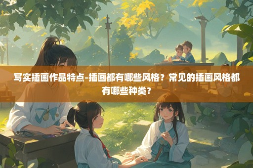 写实插画作品特点-插画都有哪些风格？常见的插画风格都有哪些种类？