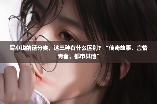 写小说的话分类，这三种有什么区别？“传奇故事、言情青春、都市其他”