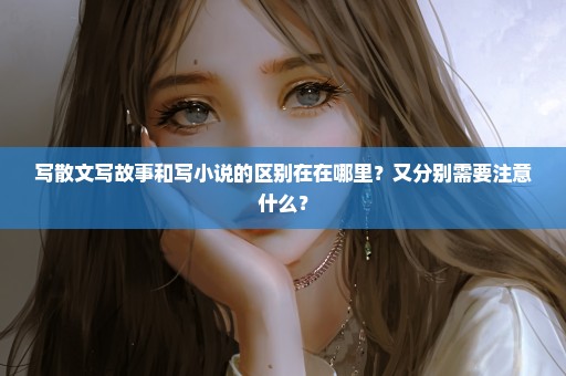 写散文写故事和写小说的区别在在哪里？又分别需要注意什么？