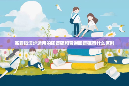 写着微波炉适用的陶瓷碗和普通陶瓷碗有什么区别