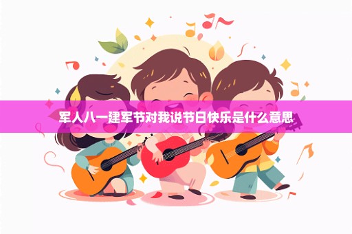 军人八一建军节对我说节日快乐是什么意思