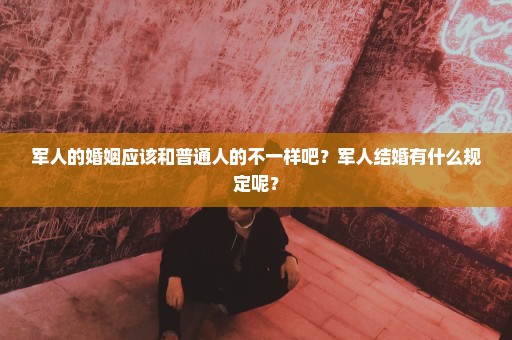 军人的婚姻应该和普通人的不一样吧？军人结婚有什么规定呢？
