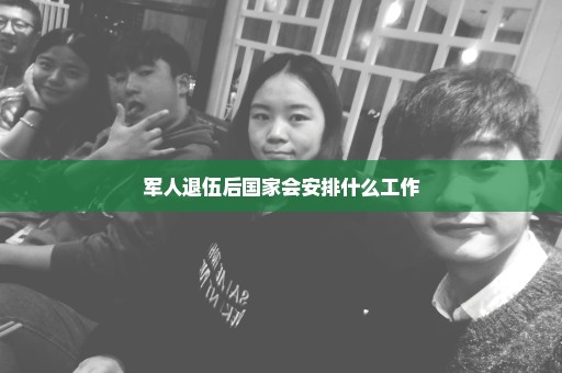 军人退伍后国家会安排什么工作