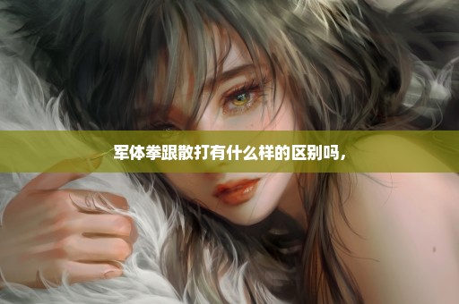 军体拳跟散打有什么样的区别吗，