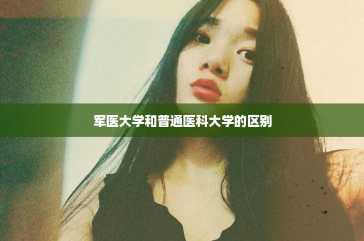 军医大学和普通医科大学的区别