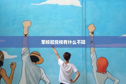 军校和党校有什么不同