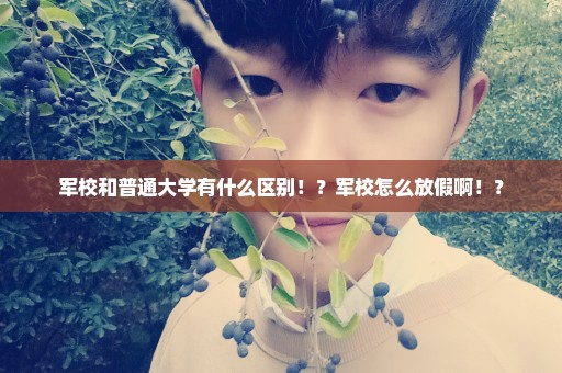 军校和普通大学有什么区别！？军校怎么放假啊！？