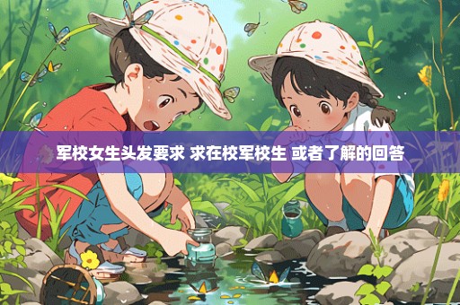 军校女生头发要求 求在校军校生 或者了解的回答