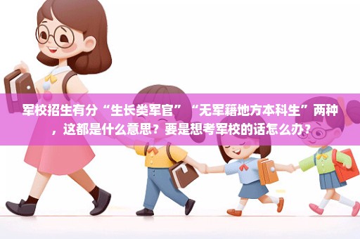 军校招生有分“生长类军官”“无军籍地方本科生”两种，这都是什么意思？要是想考军校的话怎么办？