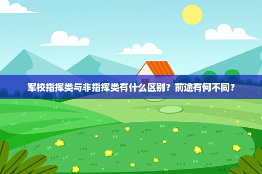 军校指挥类与非指挥类有什么区别？前途有何不同？