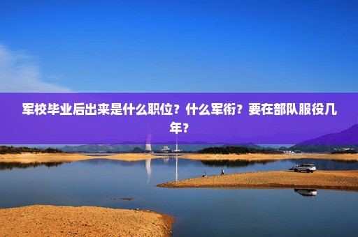 军校毕业后出来是什么职位？什么军衔？要在部队服役几年？