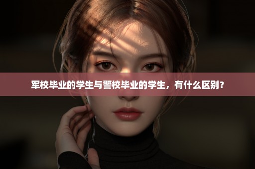 军校毕业的学生与警校毕业的学生，有什么区别？