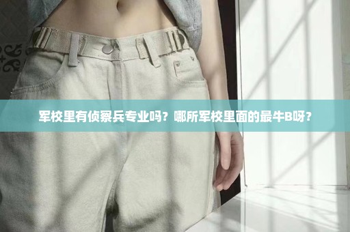 军校里有侦察兵专业吗？哪所军校里面的最牛B呀？
