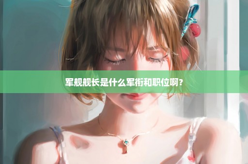 军舰舰长是什么军衔和职位啊？