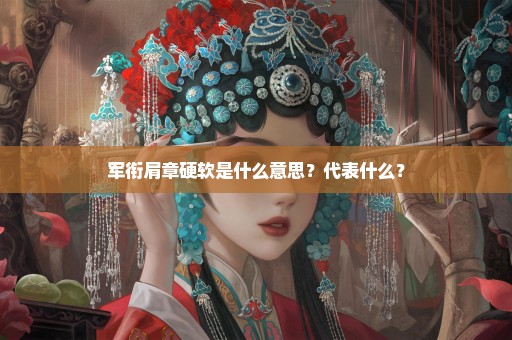 军衔肩章硬软是什么意思？代表什么？